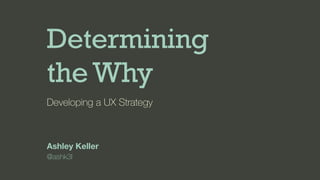 Determining
theWhy
Developing a UX Strategy
Ashley Keller
@ashk3l
 