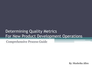 Determining Quality Metrics
For New Product Development Operations
Comprehensive Process Guide
By: Masheika Allen
 