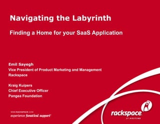 Navigating the Labyrinth
Finding a Home for your SaaS Application




Emil Sayegh
Vice President of Product Marketing and Management
Rackspace

Kraig Kuipers
Chief Executive Officer
Pangea Foundation
 