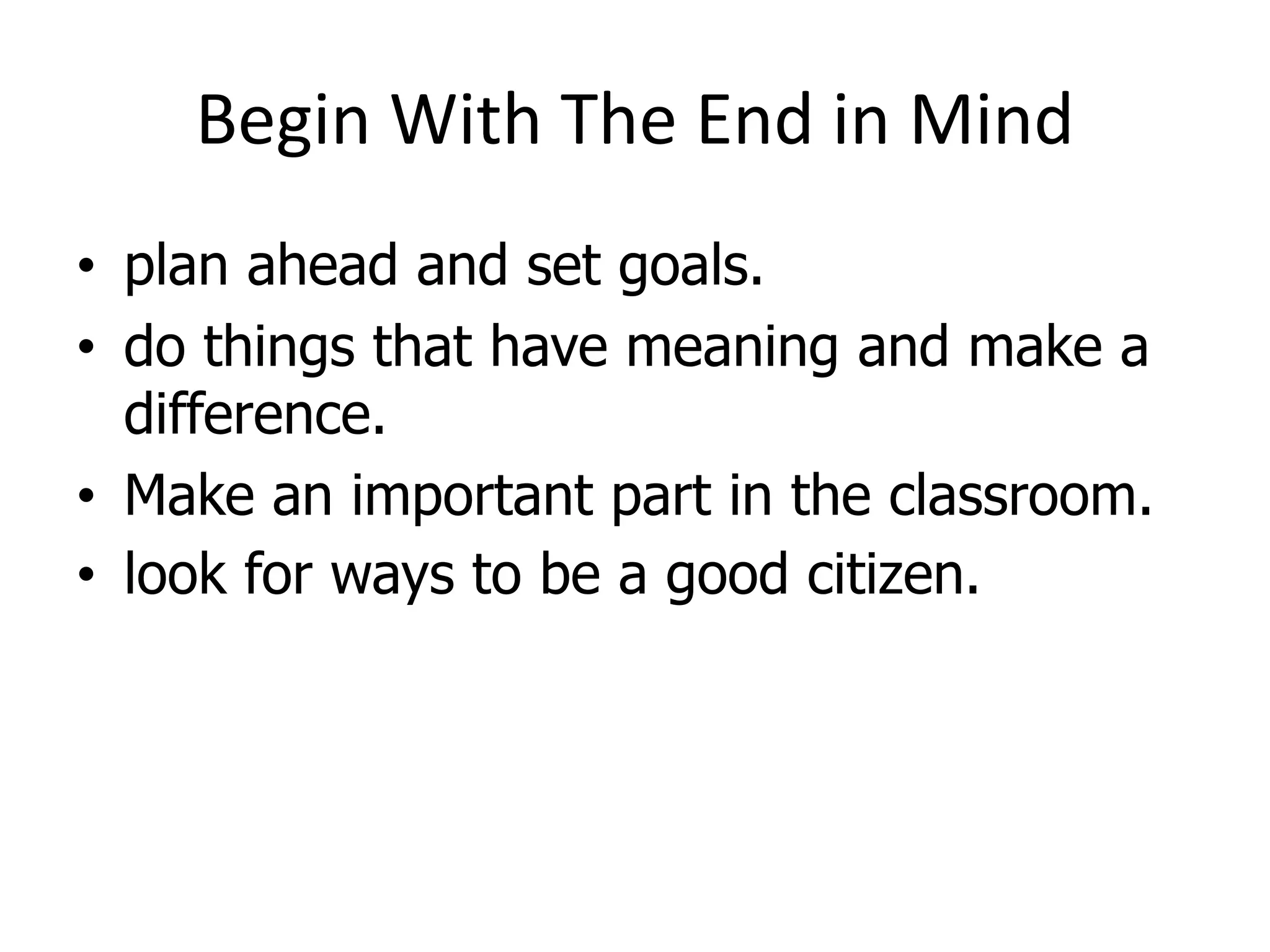 Begin With The End in Mind
• plan ahead and set goals.
• do things that have meaning and make a
difference.
• Make an important part in the classroom.
• look for ways to be a good citizen.
 