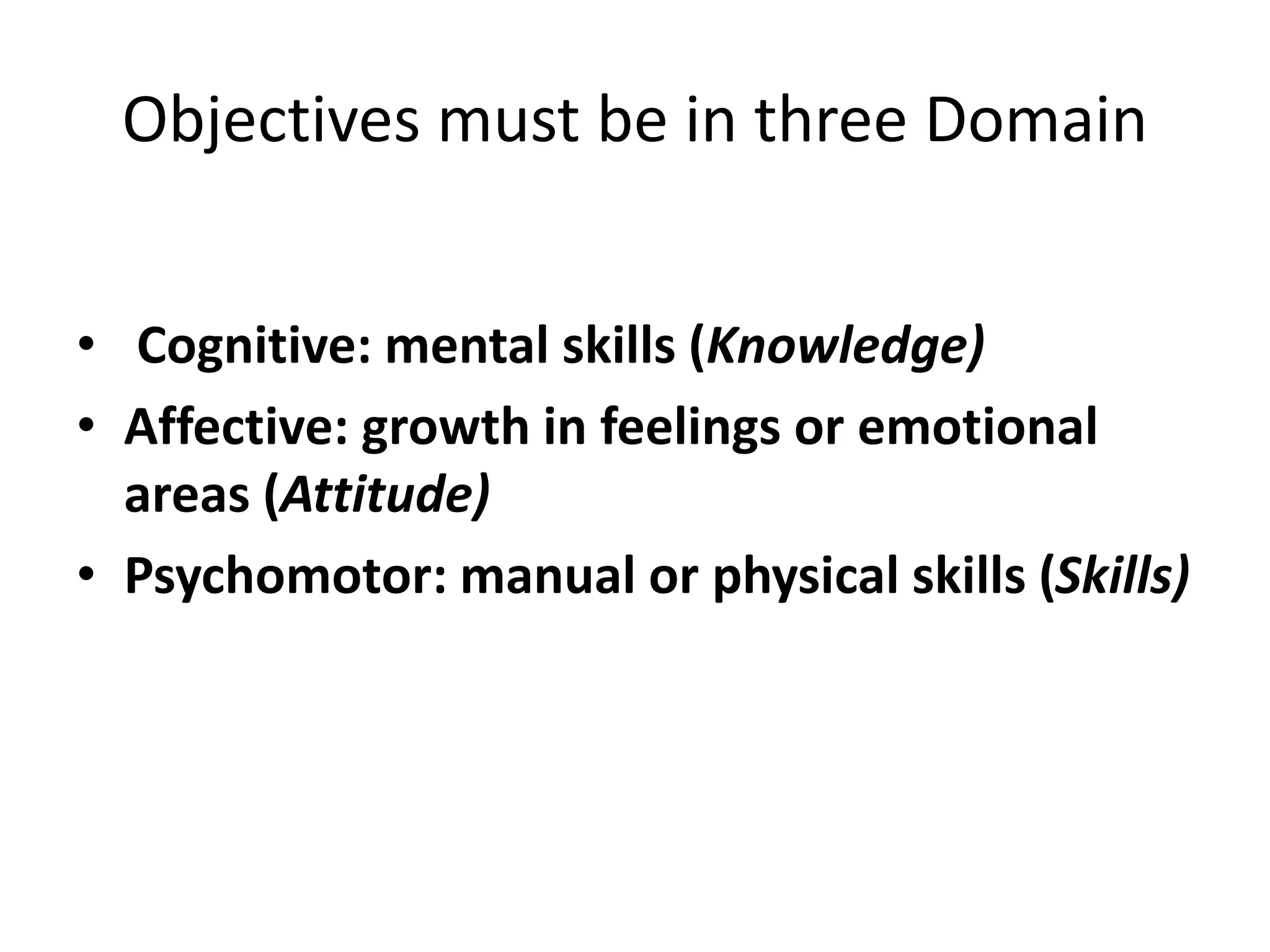 Objectives must be in three Domain
• Cognitive: mental skills (Knowledge)
• Affective: growth in feelings or emotional
areas (Attitude)
• Psychomotor: manual or physical skills (Skills)
 