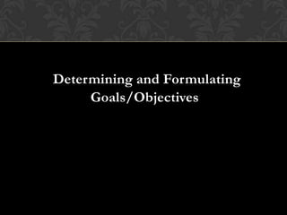 Determining and Formulating
Goals/Objectives
 