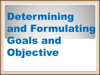 Determining
and Formulating
Goals and
Objective

 