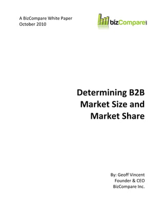 A BizCompare White Paper
October 2010




                           Determining B2B
                            Market Size and
                              Market Share




                                  By: Geoff Vincent
                                    Founder & CEO
                                   BizCompare Inc.
 