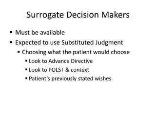 Surrogate Decision Makers
 Must be available
 Expected to use Substituted Judgment
 Choosing what the patient would choose
 Look to Advance Directive
 Look to POLST & context
 Patient’s previously stated wishes
 