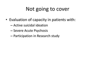 Not going to cover
• Evaluation of capacity in patients with:
– Active suicidal ideation
– Severe Acute Psychosis
– Participation in Research study
 