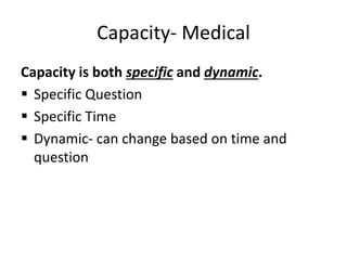 Capacity- Medical
Capacity is both specific and dynamic.
 Specific Question
 Specific Time
 Dynamic- can change based on time and
question
 