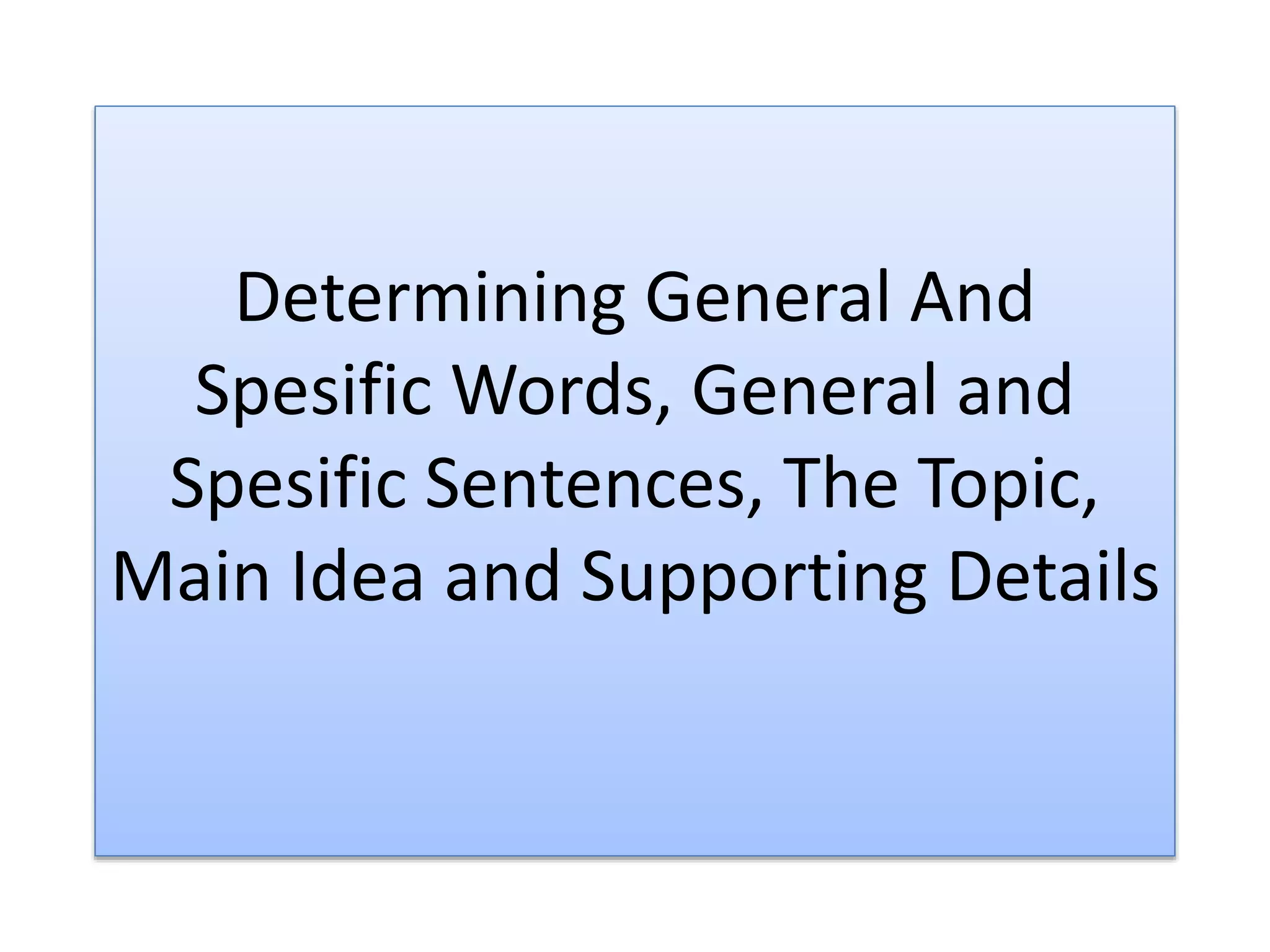 Determining General And
Spesific Words, General and
Spesific Sentences, The Topic,
Main Idea and Supporting Details
 