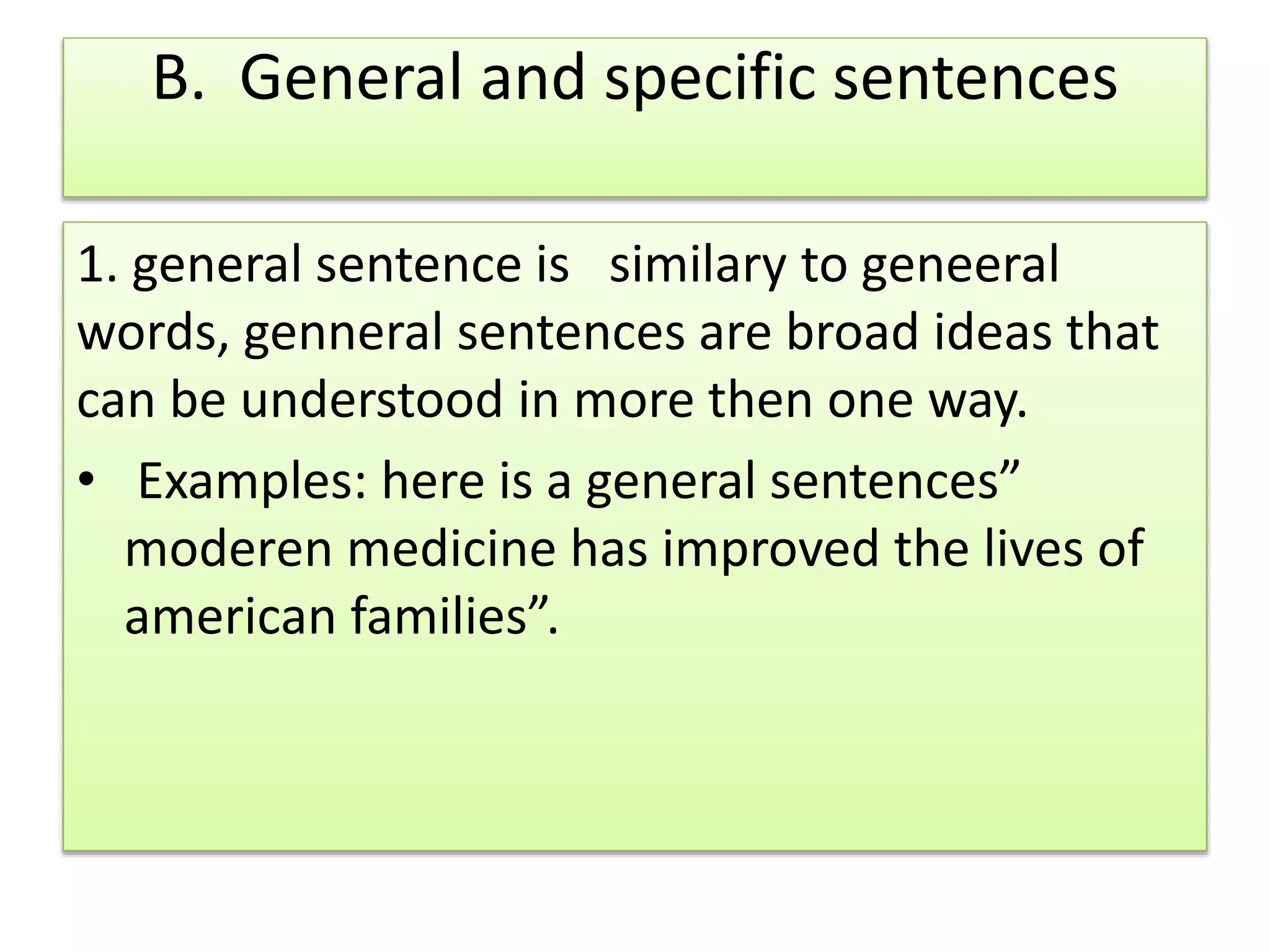 B. General and specific sentences
1. general sentence is similary to geneeral
words, genneral sentences are broad ideas that
can be understood in more then one way.
• Examples: here is a general sentences”
moderen medicine has improved the lives of
american families”.
 