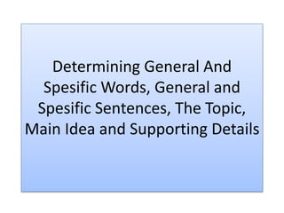 Determining General And
Spesific Words, General and
Spesific Sentences, The Topic,
Main Idea and Supporting Details
 