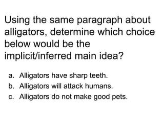 Using the same paragraph about
alligators, determine which choice
below would be the
implicit/inferred main idea?
a. Alligators have sharp teeth.
b. Alligators will attack humans.
c. Alligators do not make good pets.
 