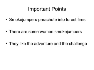 Important Points
• Smokejumpers parachute into forest fires

• There are some women smokejumpers

• They like the adventure and the challenge
 