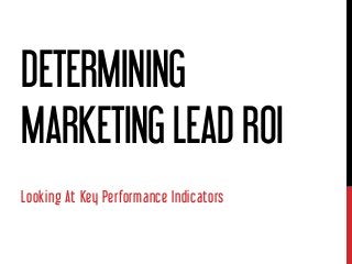 DETERMINING
MARKETING LEAD ROI
Looking At Key Performance Indicators

 