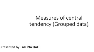 Measures of central
tendency (Grouped data)
Presented by: ALONA HALL
 
