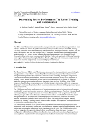 Journal of Economics and Sustainable Development                                                www.iiste.org
ISSN 2222-1700 (Paper) ISSN 2222-2855 (Online)
Vol.3, No.3, 2012

         Determining Project Performance: The Role of Training
                         and Compensation

         M. Shahzad Chaudhry1, Masood Nawaz Kalyar2*, Hazoor Muhammad Sabir2, Bashir Ahmad2


    1.   National University of Modern Languages (Lahore Campus), Lahore 54000, Pakistan
    2. College of Management & Administrative Sciences, GC University Faisalabad 38000, Pakistan
    * E-mail of the corresponding author: crony_mnk@yahoo.com


Abstract

The HR is one of the important departments for any organization to accomplish its management tasks in an
effective and efficient manner. Major failures of projects may occur due to lack of proper HR planning.
This study is aimed to assess whether training and compensations of a project team have any links with the
project performance. The data was collected from 73 employees from four main consultant companies
working together on a project, located in Lahore, Pakistan. Responses were gone through EFA and
Cronbach’s Alpha test to assure consistency and reliability. Finally, path analysis in SEM using Amos was
run to explore the nature and strength of the links. Results suggest that both training and compensation of
project team members are positively associates with project performance.
Keywords: HR Planning, Training, Project performance, Compensation, Pakistan


1. Introduction

The Human Resource (HR) is one of the important departments for any organization to accomplishing its
management tasks in an effective manner. Major failures of projects may occur due to lack of proper
management/arrangement of this department’s functions such as leadership, training and compensation.
Either most of companies have no formal infrastructure of HR department or they do not implement it
properly. Project Human Management System (PHMS) plays a vital role in all projects by rendering
leadership, training, compensation and system that support these services. Workforce of the PHMS
comprises of qualified and competent personnel to lead project, provide training and how to compensate
the project’s employees. Its pole their efforts to come up with smart solution to fulfil a project’s and system
related requirements.
The PHMS ensures effective implementation of human management system, its inspection, and company
considers this system very important to exercise effective project management. Therefore, it has developed
and integrated project management system environment. This includes world recognition of the shelf
software packages and in-house developed software systems as those have been built to satisfied project
management needs. It includes system for bidding’s project and monitoring, inspection and testing,
material; management, financial control and resource control. The integrated environment, not only,
automates the company’s business process, but also, makes company fully capable of meeting requirement
of construction related projects of any nature.
The rich reporting capability of the system enables project team to monitor all on-going projects and to
measure the actual performance against plan. It also points out impact of leader on the performance, role of
training and compensation and suggests corrective measures for the crisis. The PHMS remains actively
involved in a project throughout its life cycle. Prior to mobilization of a project team, it ensures
configuration and initialization of the system. Besides, it also works out for products of great significant
necessary for the project and helps in making area wise schedule, to meet manpower requirement plan,



                                                      51
 