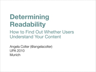 Determining
Readability
How to Find Out Whether Users
Understand Your Content

Angela Colter (@angelacolter)
UPA 2010
Munich
 