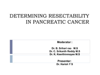 DETERMINING RESECTABILITY
IN PANCREATIC CANCER
Moderator :
Dr. B. Srihari rao M.S
Dr. C. Srikanth Reddy M.S
Dr. K. Keerthinmayee M.S
Presenter:
Dr. Harish Y S
 