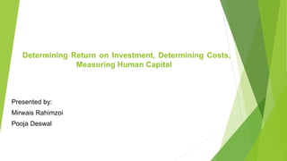 Determining Return on Investment, Determining Costs,
Measuring Human Capital
Presented by:
Mirwais Rahimzoi
Pooja Deswal
 