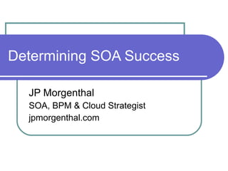 Determining SOA Success JP Morgenthal SOA, BPM & Cloud Strategist jpmorgenthal.com 