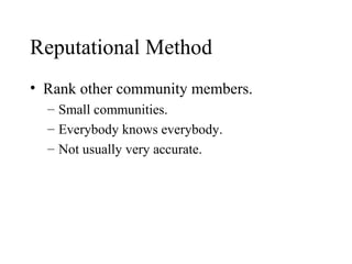 Reputational Method 
• Rank other community members. 
– Small communities. 
– Everybody knows everybody. 
– Not usually very accurate. 
 