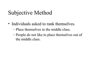 Subjective Method 
• Individuals asked to rank themselves. 
– Place themselves in the middle class. 
– People do not like to place themselves out of 
the middle class. 
 