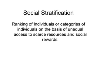 Social Stratification 
Ranking of Individuals or categories of 
individuals on the basis of unequal 
access to scarce resources and social 
rewards. 
 