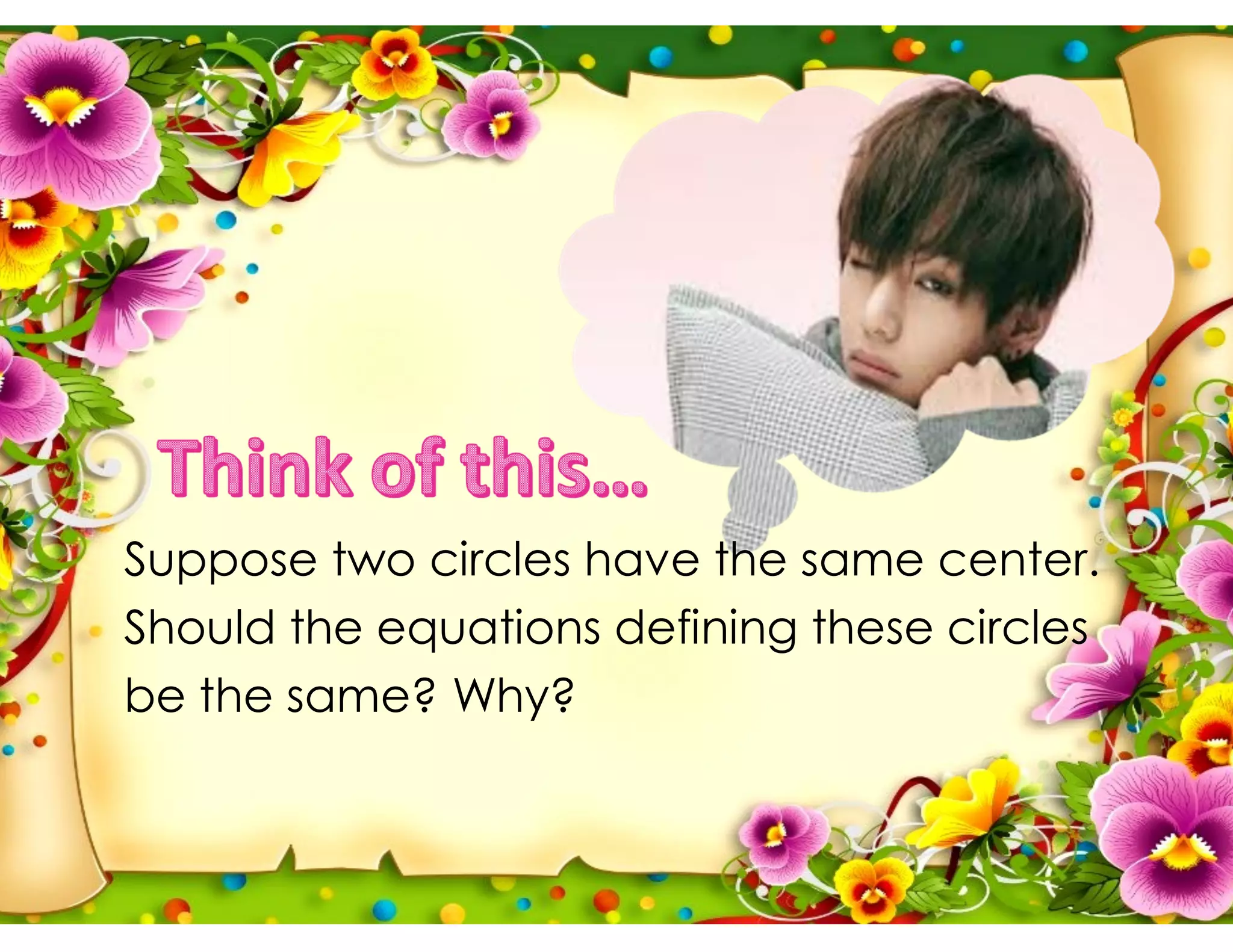 Suppose two circles have the same center.
Should the equations defining these circles
be the same? Why?
 