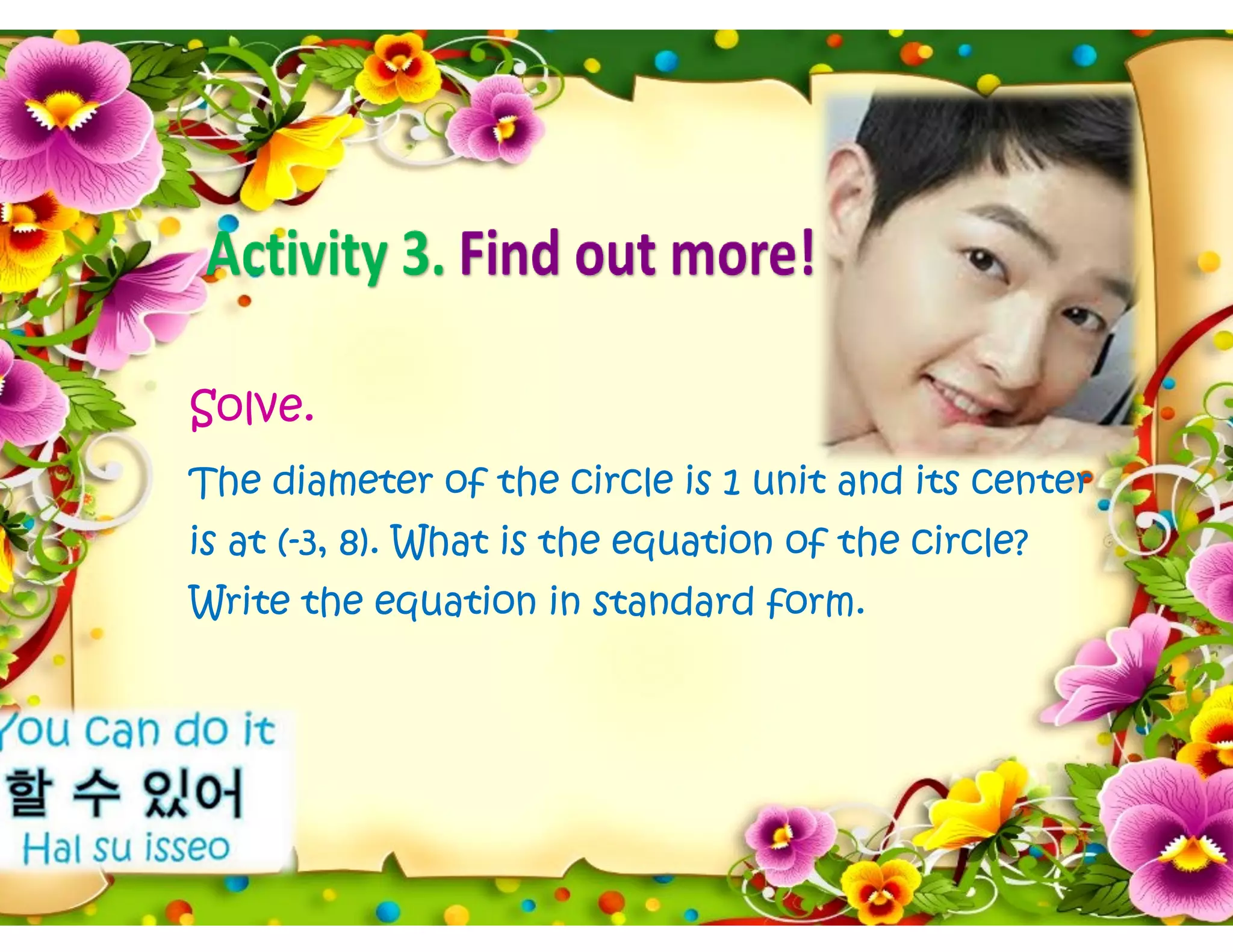 Solve.
The diameter of the circle is 1 unit and its center
is at (-3, 8). What is the equation of the circle?
Write the equation in standard form.
 