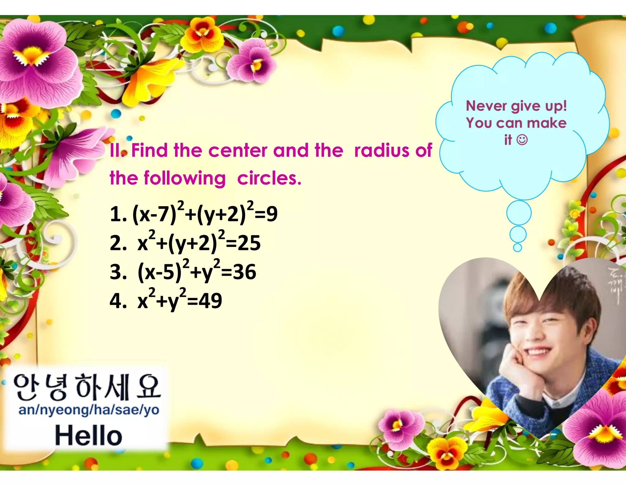 II. Find the center and the radius of
the following circles.
1. (x-7)2
+(y+2)2
=9
2. x2
+(y+2)2
=25
3. (x-5)2
+y2
=36
4. x2
+y2
=49
 