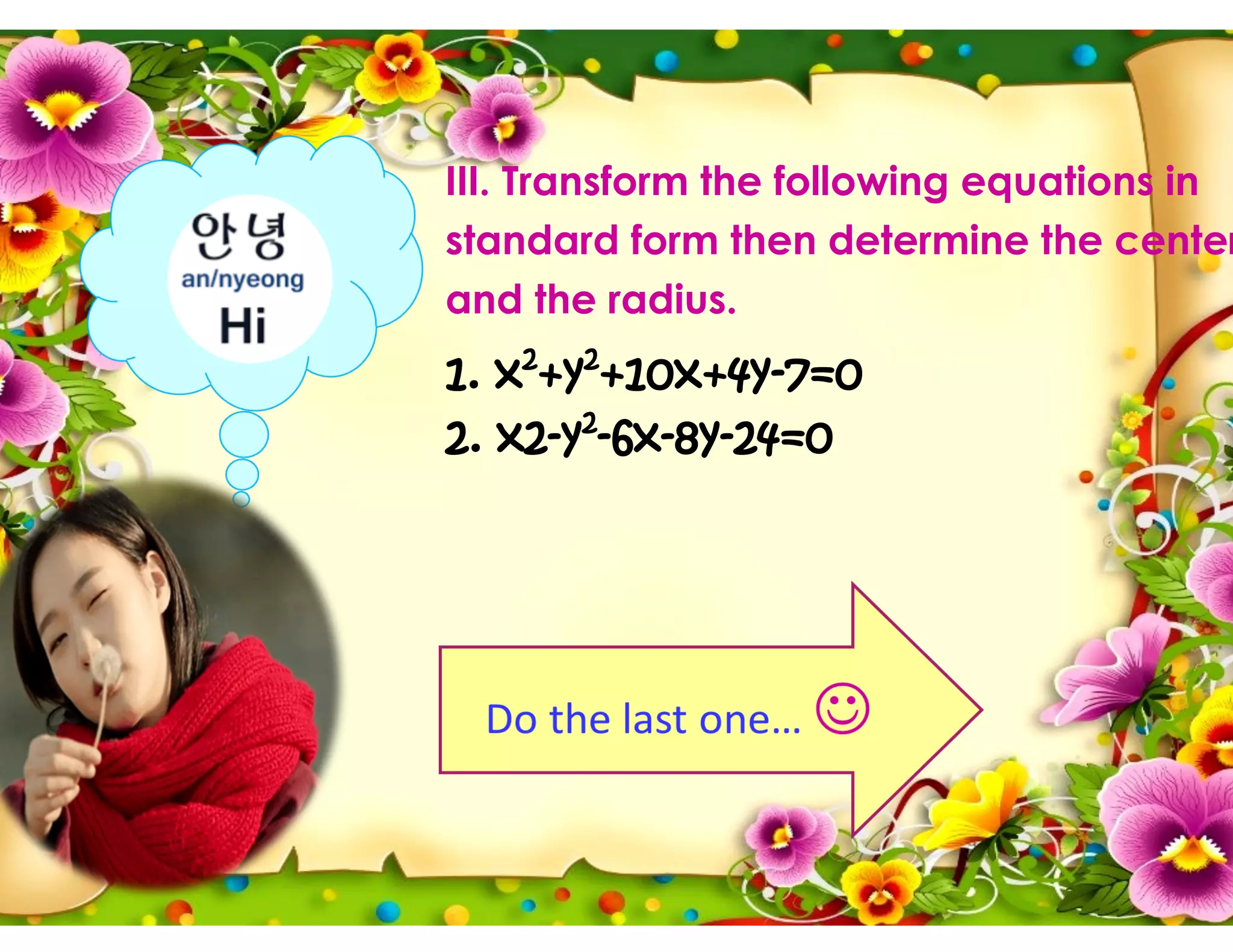 III. Transform the following equations in
standard form then determine the center
and the radius.
1. x2
+y2
+10x+4y-7=0
2. x2-y2
-6x-8y-24=0
 