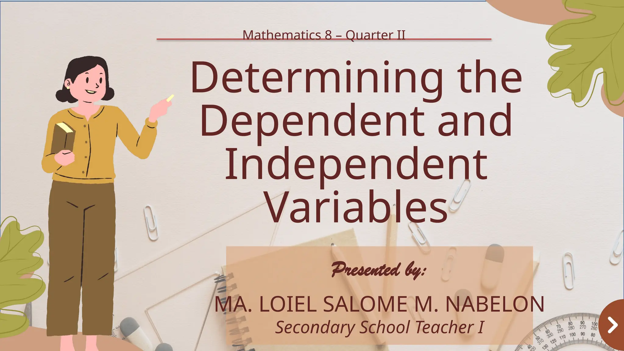 Determining the
Dependent and
Independent
Variables
Presented by:
MA. LOIEL SALOME M. NABELON
Secondary School Teacher I
Mathematics 8 – Quarter II
 