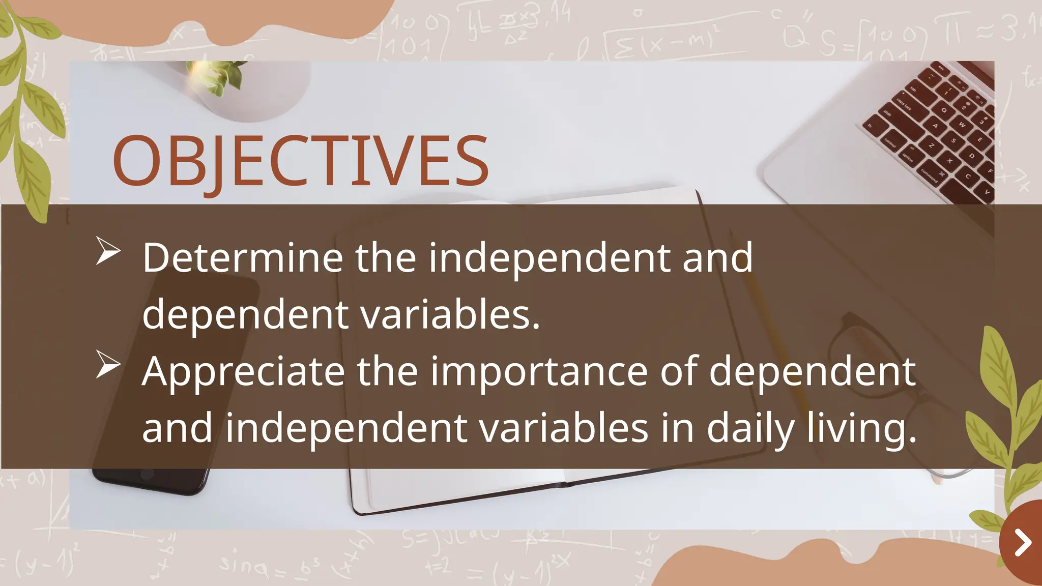 Basketball
OBJECTIVES
OBJECTIVES
 Determine the independent and
dependent variables.
 Appreciate the importance of dependent
and independent variables in daily living.
 