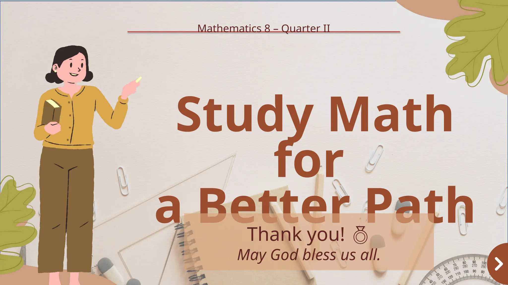Study Math
for
a Better Path
Thank you! 
May God bless us all.
Mathematics 8 – Quarter II
 