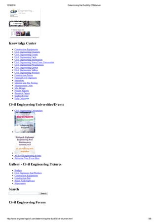 10/3/2016 Determining the Ductility Of Bitumen
http://www.engineeringcivil.com/determining­the­ductility­of­bitumen.html 5/8
Knowledge Center
Construction Equipments
Civil Engineering Disasters
Civil Engineering Events
Civil Engineering Facts
Civil Engineering Information
Civil Engineering Notes From Universities
Civil Engineering Presentations
Civil Engineering Quotes
Civil Engineering Videos
Civil Engineering Wonders
Construction Terms
Famous Civil Engineers
Interviews
Material and Site Testing
Measurement Units
Mix Design
Project Reports
Research Papers
Student Corner
Help Others 
Civil Engineering Universities/Events
Civil Engineering Universities
All Civil Engineering Events
Advertise Your Event Here
Gallery ­ Civil Engineering Pictures
Bridges
Civil Engineers And Workers
Construction Equipments
Construction Site
Roads And Highways
Skyscrapers
Search
  Search
Civil Engineering Forum
1 friend likes this
Engineering...
18K likes
Like Page
 