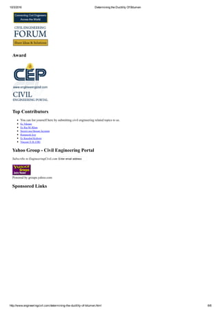 10/3/2016 Determining the Ductility Of Bitumen
http://www.engineeringcivil.com/determining­the­ductility­of­bitumen.html 6/8
Award
Top Contributors
You can list yourself here by submitting civil engineering related topics to us.
Er. Vikrant
Er. Raj M. Khan
Sreenivasa Hassan Jayaram
Ramasesh Iyer
Er. Kaushal Kishore
Vincent T. H. CHU
Yahoo Group ­ Civil Engineering Portal
Subscribe to EngineeringCivil.com Enter email address
Powered by groups.yahoo.com
Sponsored Links
 
