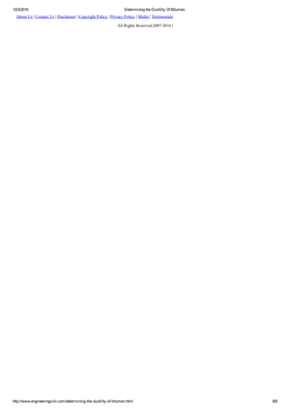 10/3/2016 Determining the Ductility Of Bitumen
http://www.engineeringcivil.com/determining­the­ductility­of­bitumen.html 8/8
About Us | Contact Us | Disclaimer | Copyright Policy | Privacy Policy | Media | Testimonials
All Rights Reserved:2007­2016 |
 