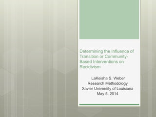 Determining the Influence of
Transition or Community-
Based Interventions on
Recidivism
LaKeisha S. Weber
Research Methodology
Xavier University of Louisiana
May 5, 2014
 