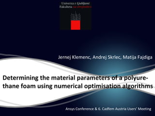 Determining the material parameters of a polyure‐
thane foam using numerical optimisation algorithms
Jernej Klemenc, Andrej Skrlec, Matija Fajdiga
Ansys Conference & 6. Cadfem Austria Users’ Meeting
 