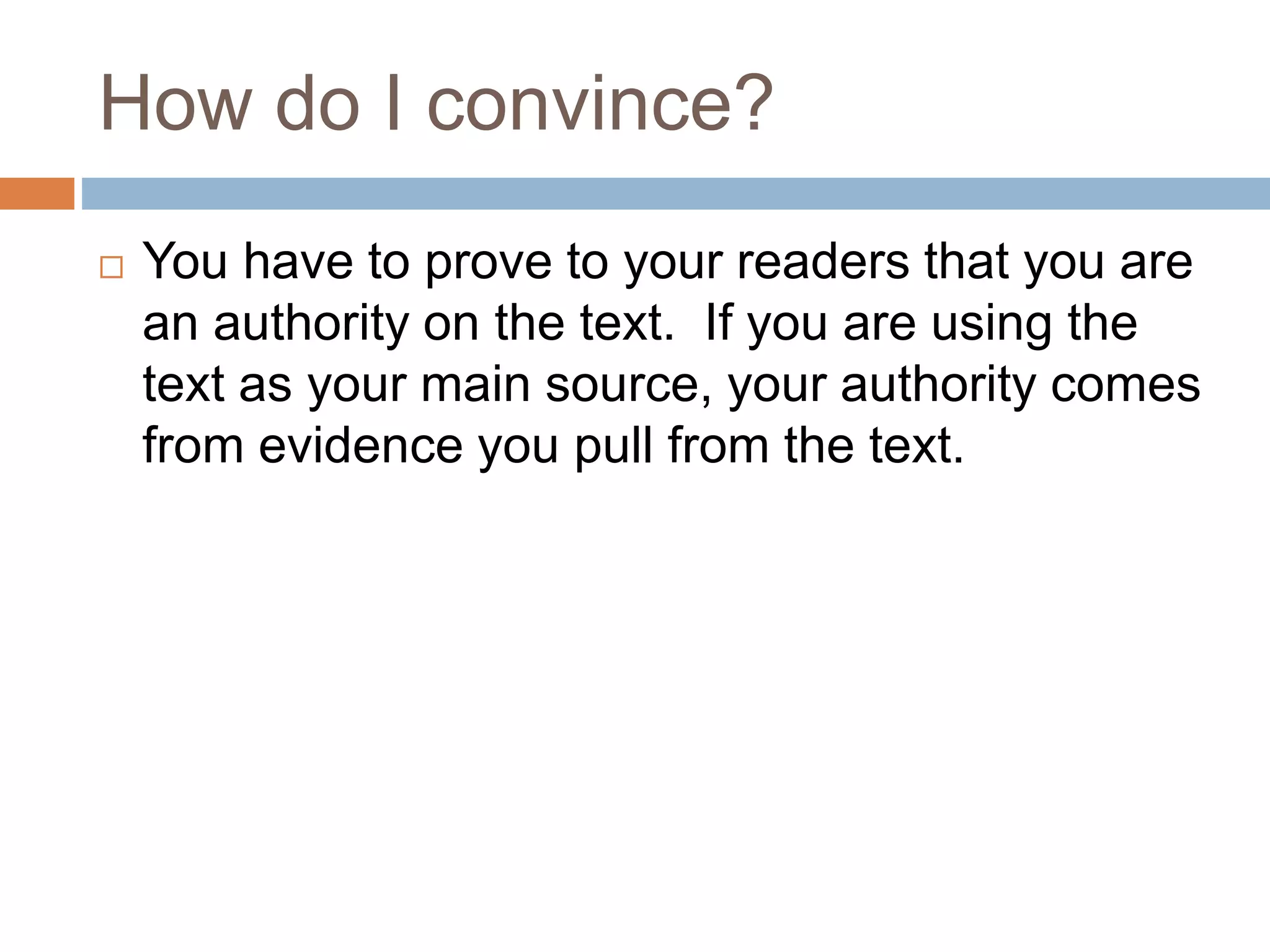 How do I convince?
You have to prove to your readers that you are
an authority on the text. If you are using the
text as your main source, your authority comes
from evidence you pull from the text.