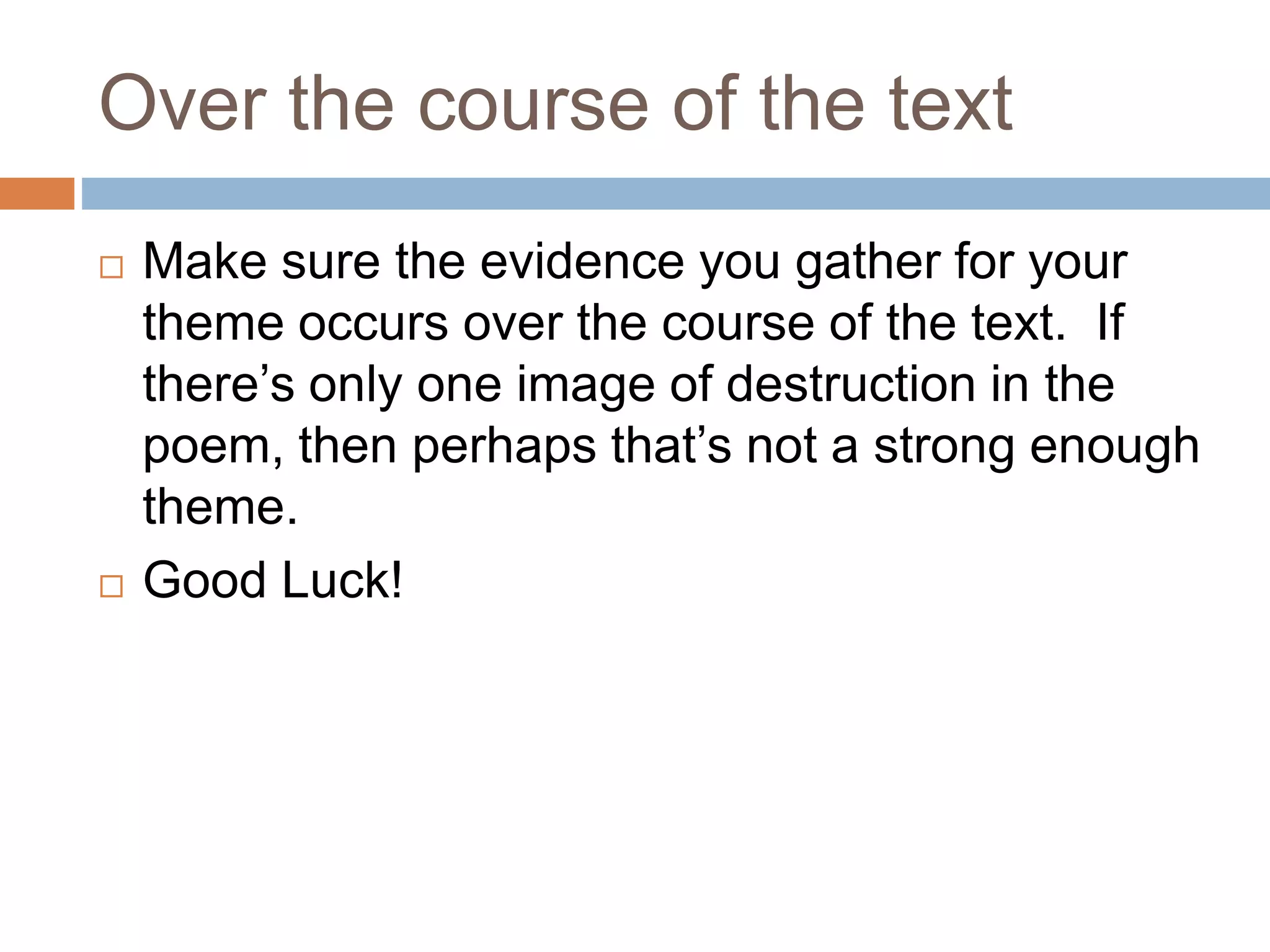 Over the course of the text
Make sure the evidence you gather for your
theme occurs over the course of the text. If
there’s only one image of destruction in the
poem, then perhaps that’s not a strong enough
theme.
Good Luck!