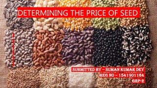 DETERMINING THE PRICE OF SEED
SUBMITTED BY – SUMAN KUMAR DEY
REG NO – 1541901164
GRP-2
 
