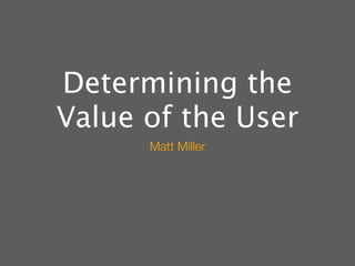 Determining the
Value of the User
      Matt Miller
 