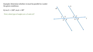 1
2
3
4
5
6
7
8
m
n
t
Example: Determine whether m must be parallel to n under
the given conditions:
b) 𝑚∠3 = 100 𝑜
, 𝑚∠6 = 80 𝑜
First, what type of angles are ∠3 and ∠6?
 