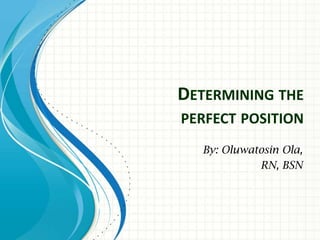 DETERMINING THE
PERFECT POSITION
  By: Oluwatosin Ola,
            RN, BSN
 