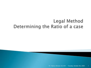 Legal MethodDetermining the Ratio of a case Tuesday, October 06, 2009 Dr. Tabrez Ahmad, KLS KIIT. 1 