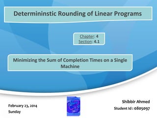 Shibbir Ahmed
Student Id : 0805097
Determininstic Rounding of Linear Programs
Chapter: 4
Section: 4.1
Chapter: 4
Section: 4.1
Minimizing the Sum of Completion Times on a Single
Machine
February 23, 2014
Sunday
 