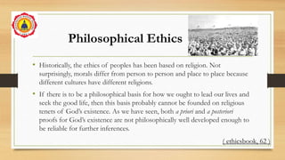 Philosophical Ethics
• Historically, the ethics of peoples has been based on religion. Not
surprisingly, morals differ fro...