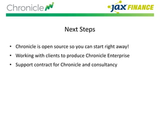 Next Steps
• Chronicle is open source so you can start right away!
• Working with clients to produce Chronicle Enterprise
• Support contract for Chronicle and consultancy
 