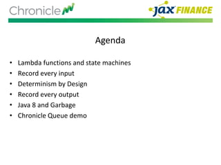 Agenda
• Lambda functions and state machines
• Record every input
• Determinism by Design
• Record every output
• Java 8 and Garbage
• Chronicle Queue demo
 