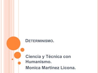 DETERMINISMO.
Ciencia y Técnica con
Humanismo.
Monica Martínez Licona.
 